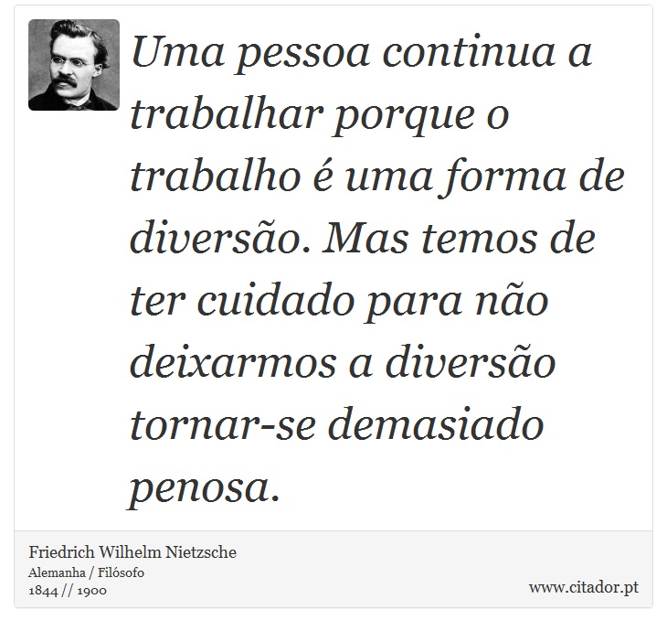 Uma pessoa continua a trabalhar porque o trabalho é uma forma de diversão. Mas temos de ter cuidado para não deixarmos a diversão tornar-se demasiado penosa. - Friedrich Wilhelm Nietzsche - Frases
