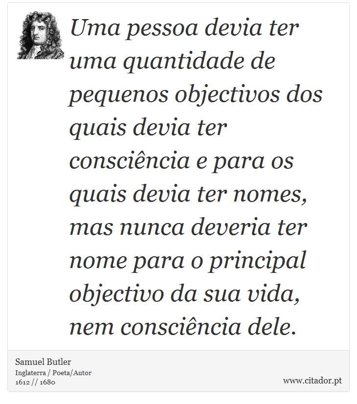 Uma pessoa devia ter uma quantidade de pequenos objectivos dos quais devia ter consciência e para os quais devia ter nomes, mas nunca deveria ter nome para o principal objectivo da sua vida, nem consciência dele. - Samuel Butler - Frases