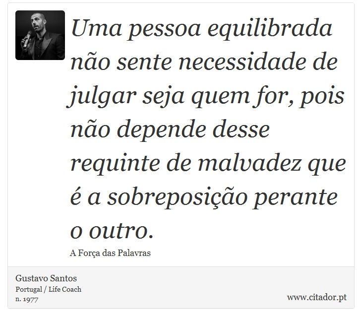 Uma pessoa equilibrada não sente necessidade de julgar seja quem for, pois não depende desse requinte de malvadez que é a sobreposição perante o outro. - Gustavo Santos - Frases