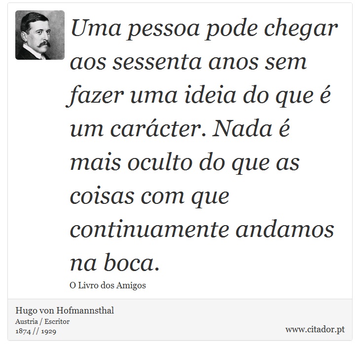 Uma pessoa pode chegar aos sessenta anos sem fazer uma ideia do que é um carácter. Nada é mais oculto do que as coisas com que continuamente andamos na boca. - Hugo von Hofmannsthal - Frases
