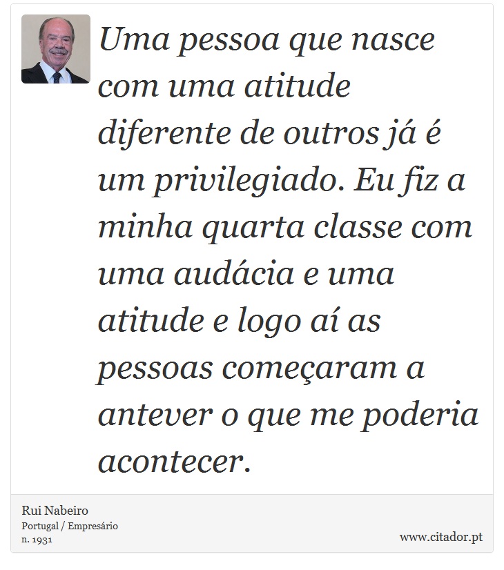 Uma pessoa que nasce com uma atitude diferente de outros já é um privilegiado. Eu fiz a minha quarta classe com uma audácia e uma atitude e logo aí as pessoas começaram a antever o que me poderia acontecer. - Rui Nabeiro - Frases