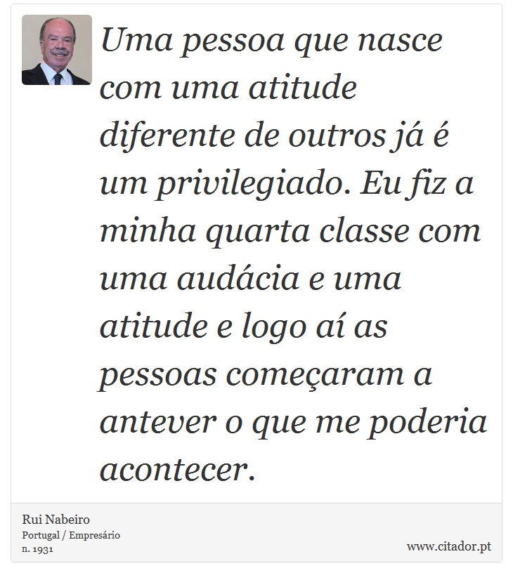 Uma pessoa que nasce com uma atitude diferente de outros j  um privilegiado. Eu fiz a minha quarta classe com uma audcia e uma atitude e logo a as pessoas comearam a antever o que me poderia acontecer. - Rui Nabeiro - Frases