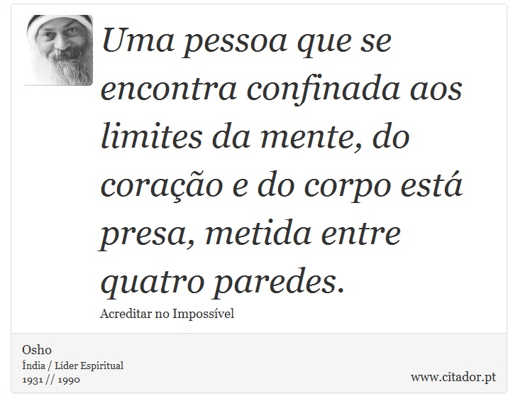 Uma pessoa que se encontra confinada aos limites da mente, do coração e do corpo está presa, metida entre quatro paredes. - Osho - Frases