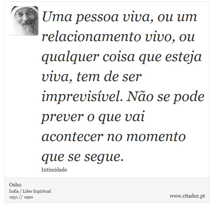 Uma pessoa viva, ou um relacionamento vivo, ou qualquer coisa que esteja viva, tem de ser imprevisível. Não se pode prever o que vai acontecer no momento que se segue. - Osho - Frases