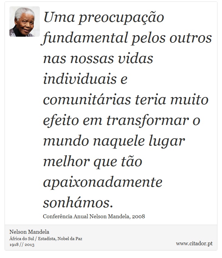 Uma preocupação fundamental pelos outros nas nossas vidas individuais e comunitárias teria muito efeito em transformar o mundo naquele lugar melhor que tão apaixonadamente sonhámos. - Nelson Mandela - Frases