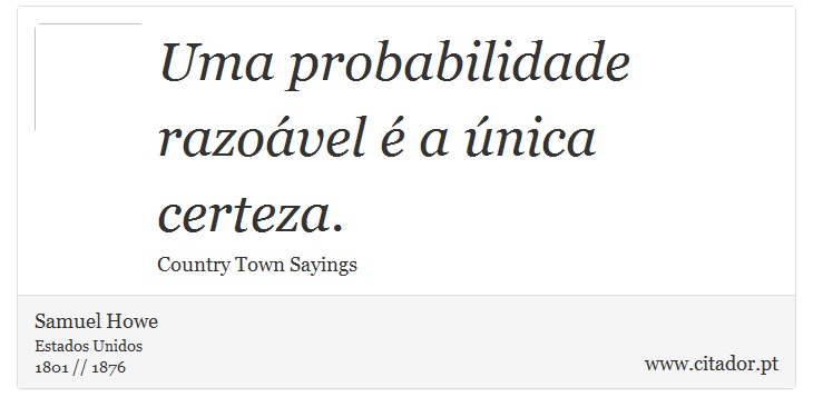 Uma probabilidade razoável é a única certeza. - Samuel Howe - Frases