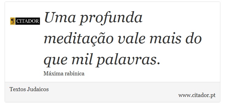 Uma profunda meditação vale mais do que mil palavras. - Textos Judaicos - Frases