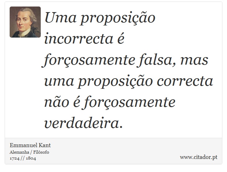 Uma proposição incorrecta é forçosamente falsa, mas uma proposição correcta não é forçosamente verdadeira. - Emmanuel Kant - Frases
