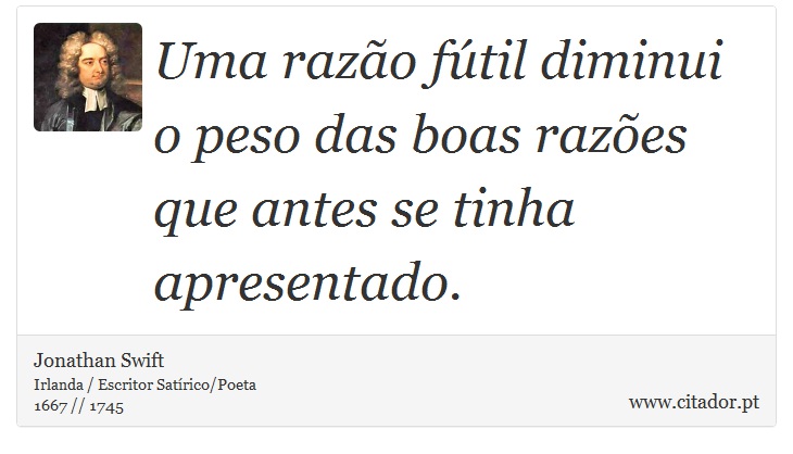 Uma razão fútil diminui o peso das boas razões que antes se tinha apresentado. - Jonathan Swift - Frases