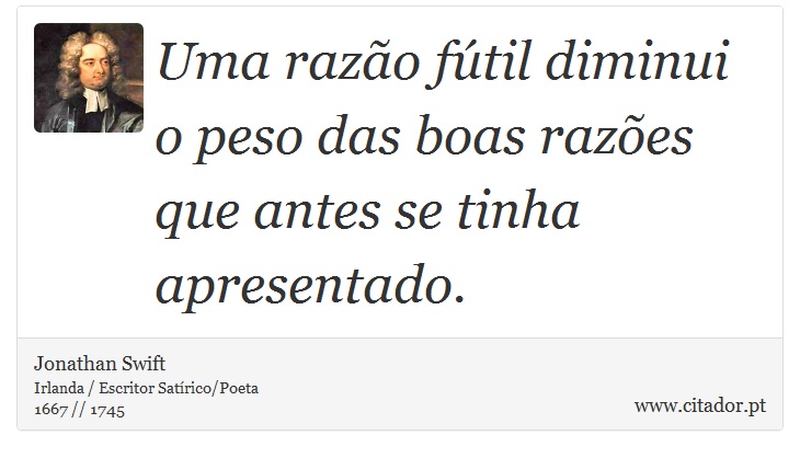 Uma razo ftil diminui o peso das boas razes que antes se tinha apresentado. - Jonathan Swift - Frases