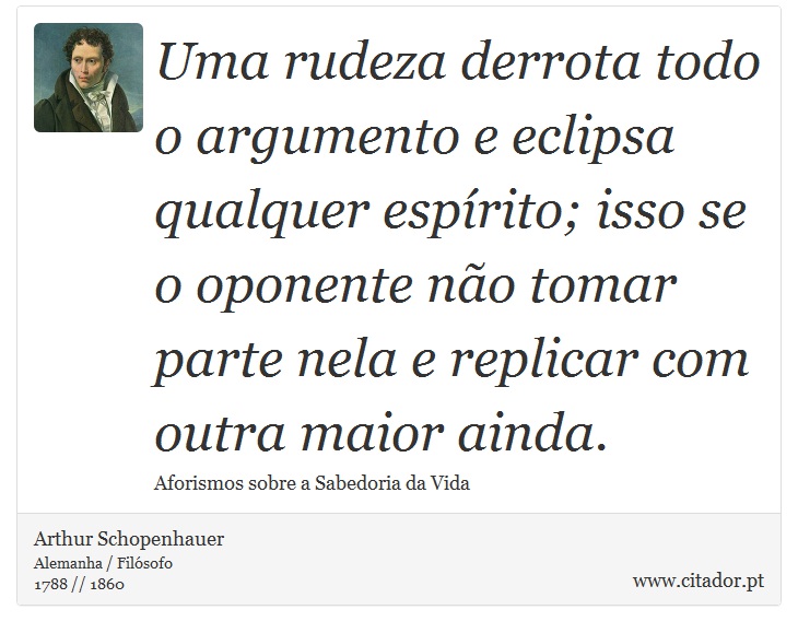 Uma rudeza derrota todo o argumento e eclipsa qualquer espírito; isso se o oponente não tomar parte nela e replicar com outra maior ainda. - Arthur Schopenhauer - Frases