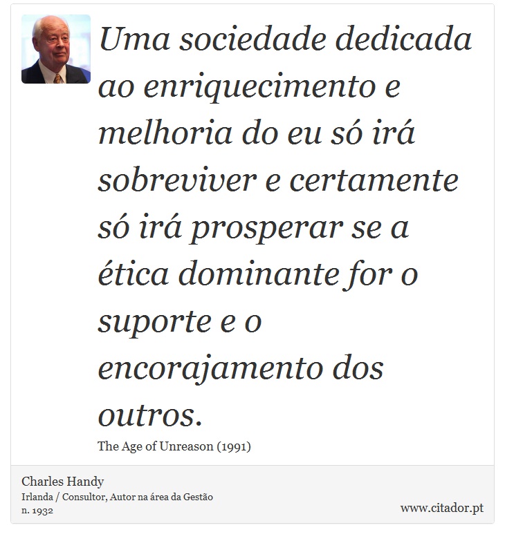 Uma sociedade dedicada ao enriquecimento e melhoria do eu só irá sobreviver e certamente só irá prosperar se a ética dominante for o suporte e o encorajamento dos outros. - Charles Handy - Frases