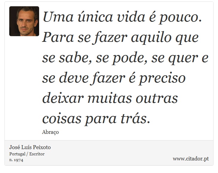 Uma única vida é pouco. Para se fazer aquilo que se sabe, se pode, se quer e se deve fazer é preciso deixar muitas outras coisas para trás. - José Luís Peixoto - Frases