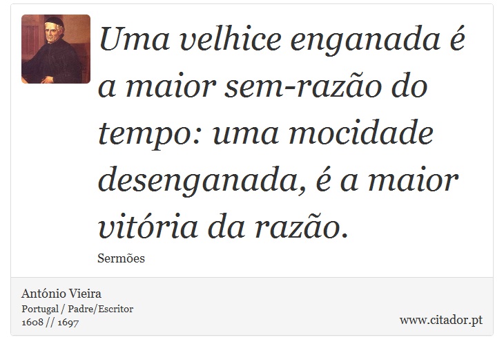 Uma velhice enganada é a maior sem-razão do tempo: uma mocidade desenganada, é a maior vitória da razão. - António Vieira - Frases
