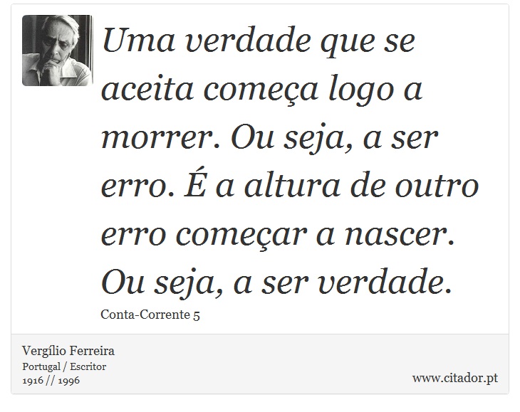 Uma verdade que se aceita começa logo a morrer. Ou seja, a ser erro. É a altura de outro erro começar a nascer. Ou seja, a ser verdade. - Vergílio Ferreira - Frases