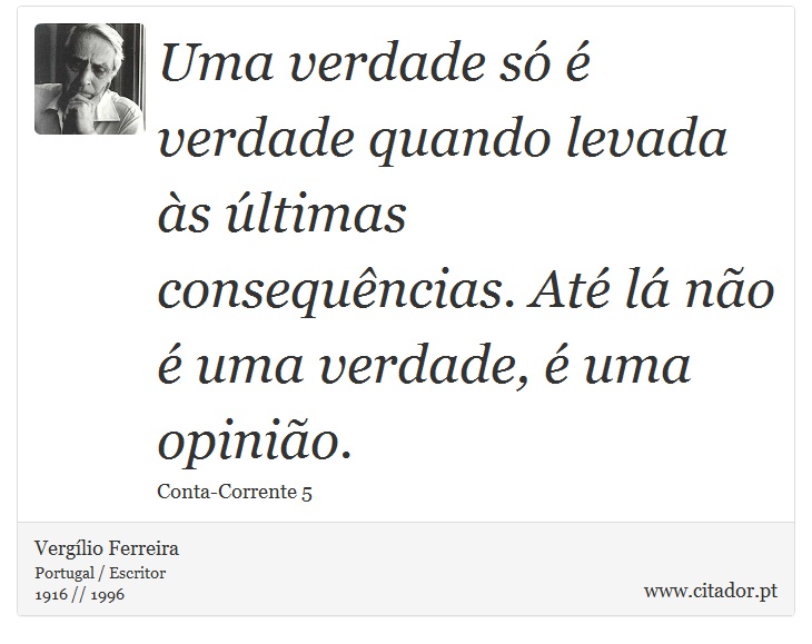 Uma verdade só é verdade quando levada às últimas consequências. Até lá não é uma verdade, é uma opinião. - Vergílio Ferreira - Frases