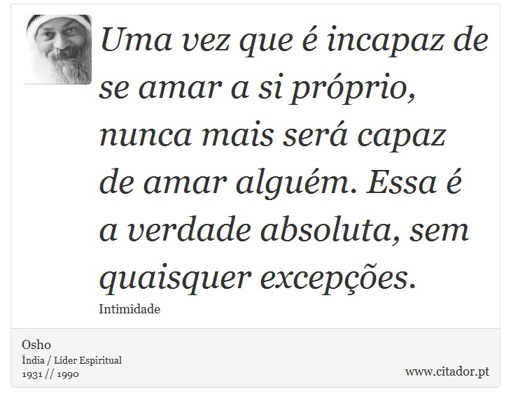 Uma vez que é incapaz de se amar a si próprio, nunca mais será capaz de amar alguém. Essa é a verdade absoluta, sem quaisquer excepções. - Osho - Frases