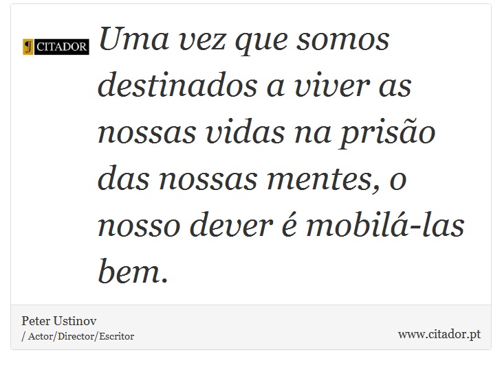 Uma vez que somos destinados a viver as nossas vidas na prisão das nossas mentes, o nosso dever é mobilá-las bem. - Peter Ustinov - Frases