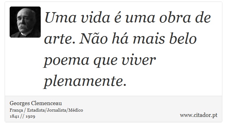 Uma vida é uma obra de arte. Não há mais belo poema que viver plenamente. - Georges Clemenceau - Frases