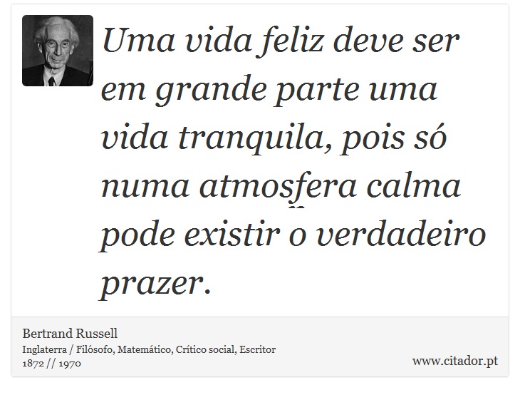 Uma vida feliz deve ser em grande parte uma vida tranquila, pois só numa atmosfera calma pode existir o verdadeiro prazer. - Bertrand Russell - Frases