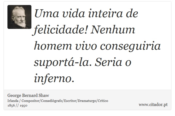 Uma vida inteira de felicidade! Nenhum homem vivo conseguiria suportá-la. Seria o inferno. - George Bernard Shaw - Frases