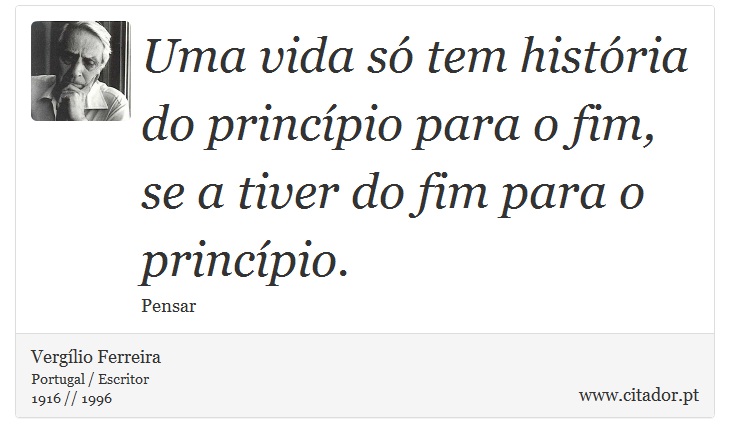 Uma vida só tem história do princípio para o fim, se a tiver do fim para o princípio. - Vergílio Ferreira - Frases