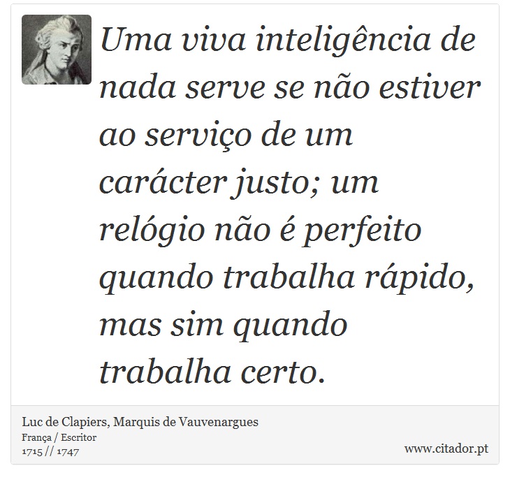 Uma viva inteligência de nada serve se não estiver ao serviço de um carácter justo; um relógio não é perfeito quando trabalha rápido, mas sim quando trabalha certo. - Luc de Clapiers, Marquis de Vauvenargues - Frases