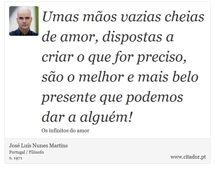 Umas mãos vazias cheias de amor, dispostas a criar o que for preciso, são o melhor e mais belo presente que podemos dar a alguém! - José Luís Nunes Martins - Frases