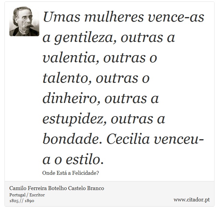 Umas mulheres vence-as a gentileza, outras a valentia, outras o talento, outras o dinheiro, outras a estupidez, outras a bondade. Cecilia venceu-a o estilo. - Camilo Ferreira Botelho Castelo Branco - Frases