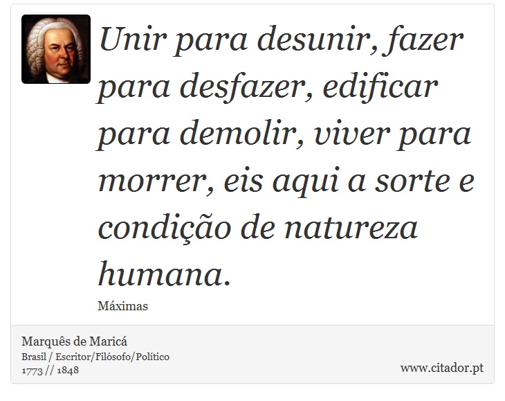 Unir para desunir, fazer para desfazer, edificar para demolir, viver para morrer, eis aqui a sorte e condição de natureza humana. - Marquês de Maricá - Frases