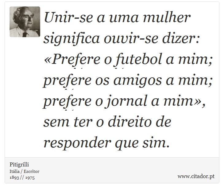Unir-se a uma mulher significa ouvir-se dizer: «Prefere o futebol a mim; prefere os amigos a mim; prefere o jornal a mim», sem ter o direito de responder que sim. - Pitigrilli - Frases