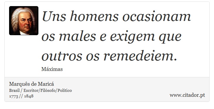 Uns homens ocasionam os males e exigem que outros os remedeiem. - Marquês de Maricá - Frases