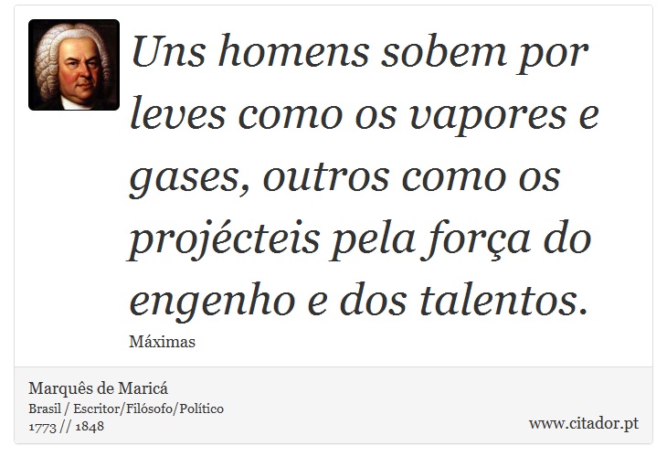 Uns homens sobem por leves como os vapores e gases, outros como os projécteis pela força do engenho e dos talentos. - Marquês de Maricá - Frases