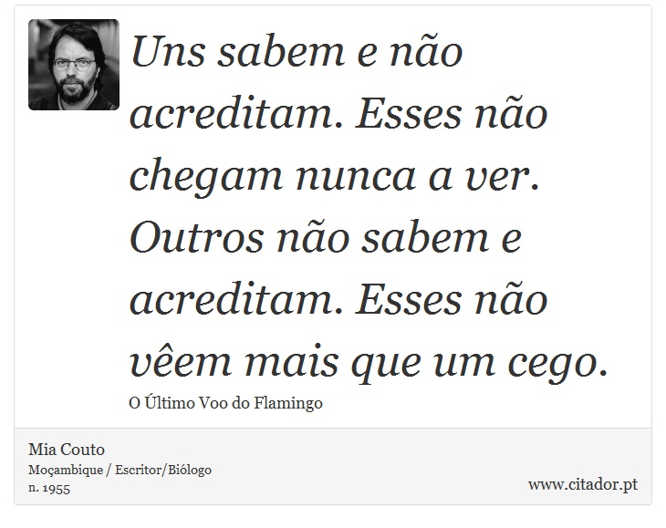 Uns sabem e não acreditam. Esses não chegam nunca a ver. Outros não sabem e acreditam. Esses não vêem mais que um cego. - Mia Couto - Frases