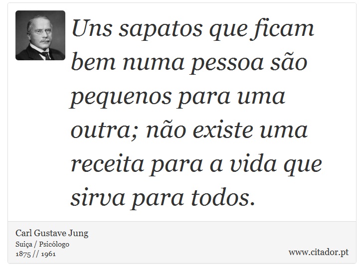 Uns sapatos que ficam bem numa pessoa são pequenos para uma outra; não existe uma receita para a vida que sirva para todos. - Carl Gustave Jung - Frases
