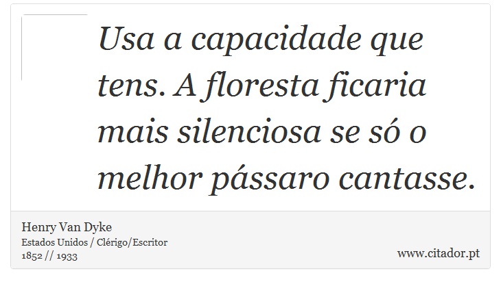 Usa a capacidade que tens. A floresta ficaria mais silenciosa se só o melhor pássaro cantasse. - Henry Van Dyke - Frases