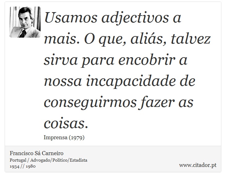 Usamos adjectivos a mais. O que, aliás, talvez sirva para encobrir a nossa incapacidade de conseguirmos fazer as coisas. - Francisco Sá Carneiro - Frases