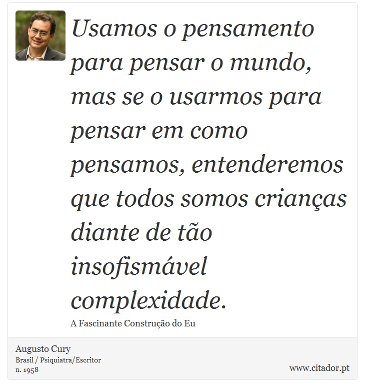 Usamos o pensamento para pensar o mundo, mas se o usarmos para pensar em como pensamos, entenderemos que todos somos crianças diante de tão insofismável complexidade. - Augusto Cury - Frases