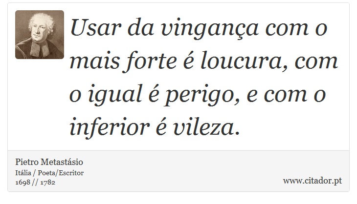 Usar da vingança com o mais forte é loucura, com o igual é perigo, e com o inferior é vileza. - Pietro Metastásio - Frases