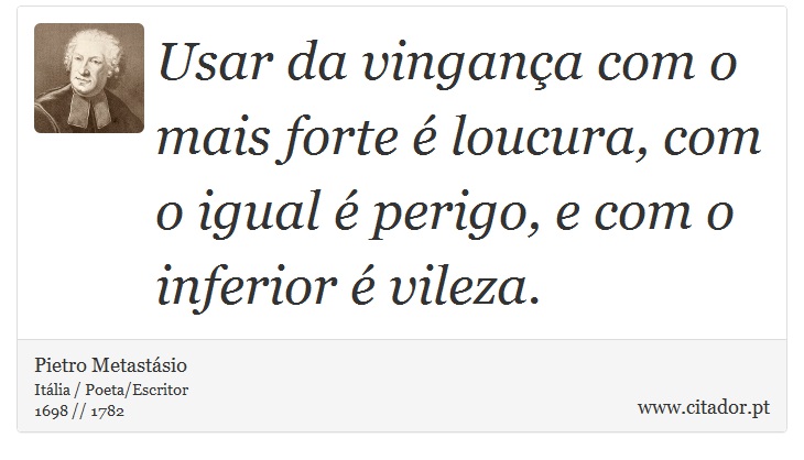 Usar da vingana com o mais forte  loucura, com o igual  perigo, e com o inferior  vileza. - Pietro Metastsio - Frases