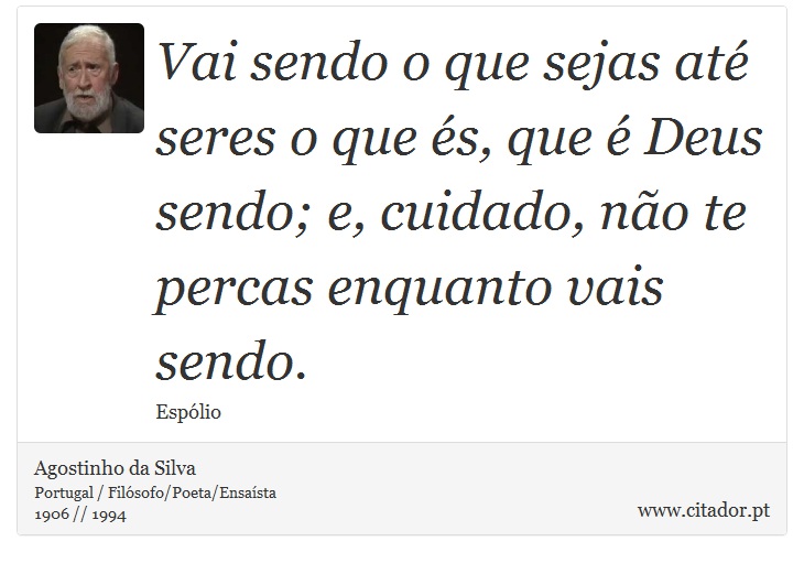 Vai sendo o que sejas até seres o que és, que é Deus sendo; e, cuidado, não te percas enquanto vais sendo. - Agostinho da Silva - Frases