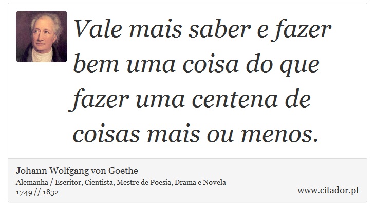 Vale mais saber e fazer bem uma coisa do que fazer uma centena de coisas mais ou menos. - Johann Wolfgang von Goethe - Frases
