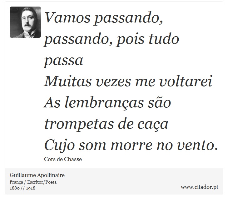 Vamos passando, passando, pois tudo passa <br />
 Muitas vezes me voltarei <br />
 As lembranças são trompetas de caça <br />
 Cujo som morre no vento. - Guillaume Apollinaire - Frases