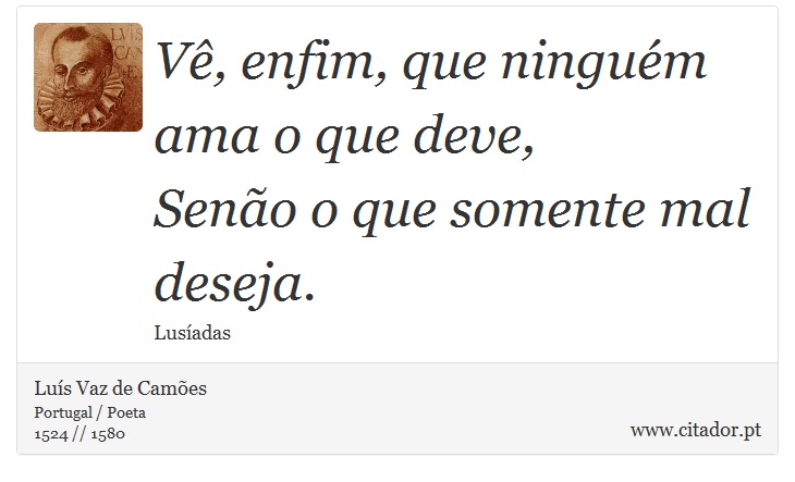 Vê, enfim, que ninguém ama o que deve, <br />
 Senão o que somente mal deseja. - Luís Vaz de Camões - Frases