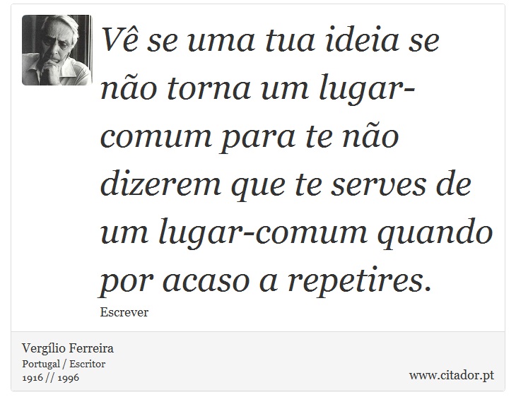 Vê se uma tua ideia se não torna um lugar-comum para te não dizerem que te serves de um lugar-comum quando por acaso a repetires. - Vergílio Ferreira - Frases