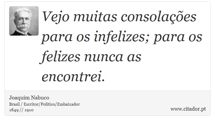 Vejo muitas consolações para os infelizes; para os felizes nunca as encontrei. - Joaquim Nabuco - Frases