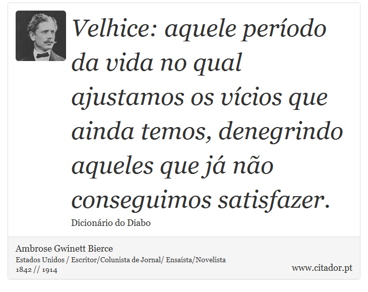 Velhice: aquele período da vida no qual ajustamos os vícios que ainda temos, denegrindo aqueles que já não conseguimos satisfazer. - Ambrose Gwinett Bierce - Frases