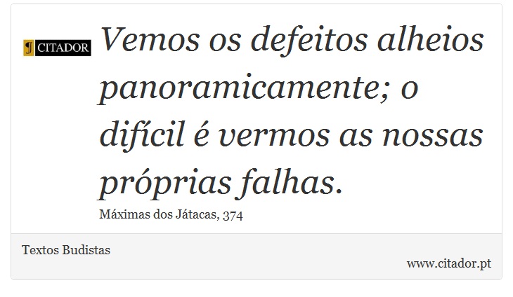 Vemos os defeitos alheios panoramicamente; o difícil é vermos as nossas próprias falhas. - Textos Budistas - Frases
