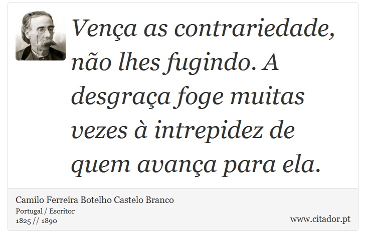Vença as contrariedade, não lhes fugindo. A desgraça foge muitas vezes à intrepidez de quem avança para ela. - Camilo Ferreira Botelho Castelo Branco - Frases