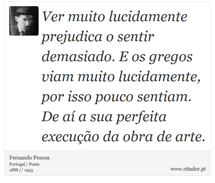 Ver muito lucidamente prejudica o sentir demasiado. E os gregos viam muito lucidamente, por isso pouco sentiam. De aí a sua perfeita execução da obra de arte. - Fernando Pessoa - Frases